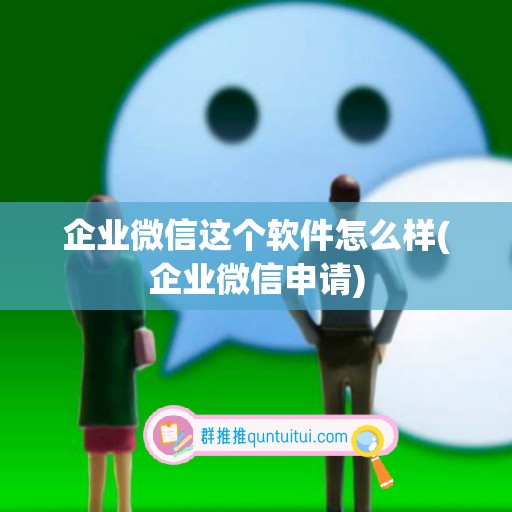 企业微信这个软件怎么样(企业微信申请)