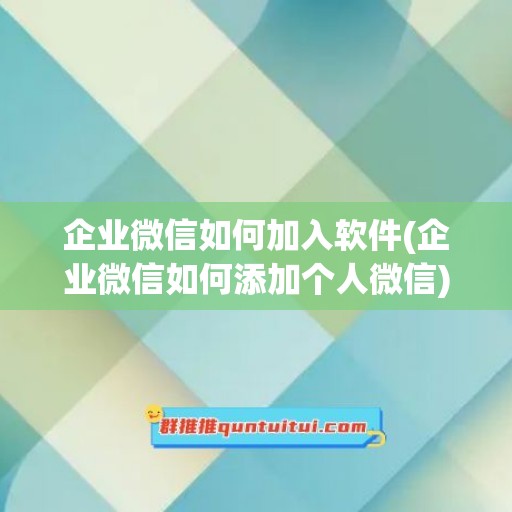 企业微信如何加入软件(企业微信如何添加个人微信)