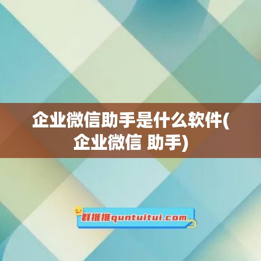 企业微信助手是什么软件(企业微信 助手)