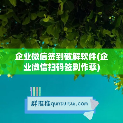 企业微信签到破解软件(企业微信扫码签到作孽)