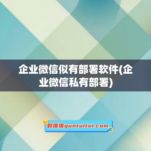 企业微信似有部署软件(企业微信私有部署)