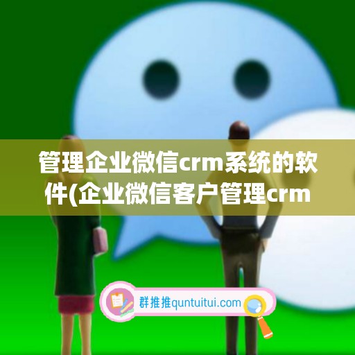 管理企业微信crm系统的软件(企业微信客户管理crm)