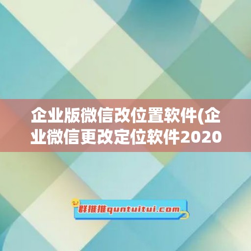 企业版微信改位置软件(企业微信更改定位软件2020)