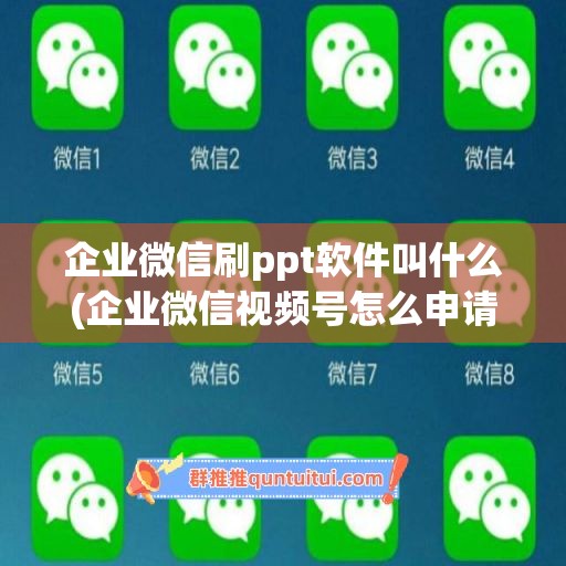 企业微信刷ppt软件叫什么(企业微信视频号怎么申请)