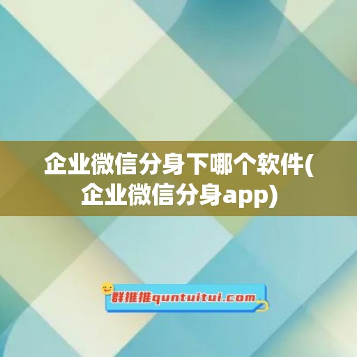 企业微信分身下哪个软件(企业微信分身app)