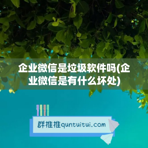 企业微信是垃圾软件吗(企业微信是有什么坏处)