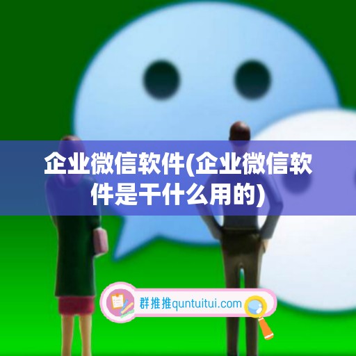 企业微信软件(企业微信软件是干什么用的)