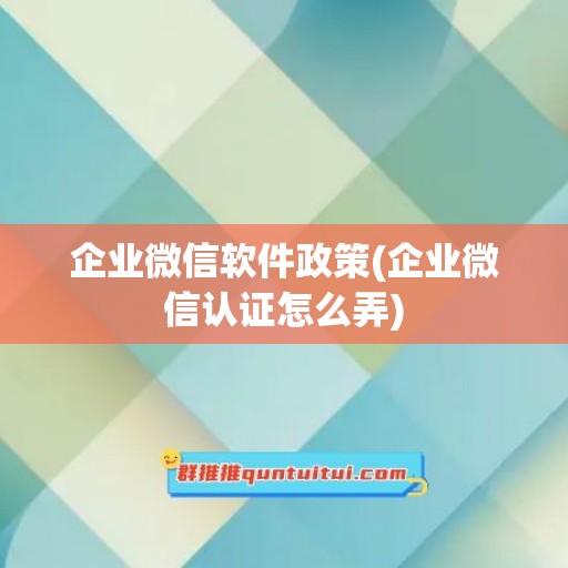 企业微信软件政策(企业微信认证怎么弄)