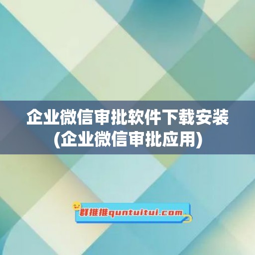 企业微信审批软件下载安装(企业微信审批应用)