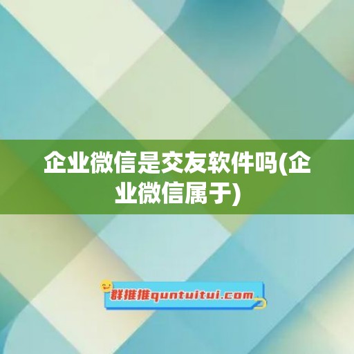 企业微信是交友软件吗(企业微信属于)