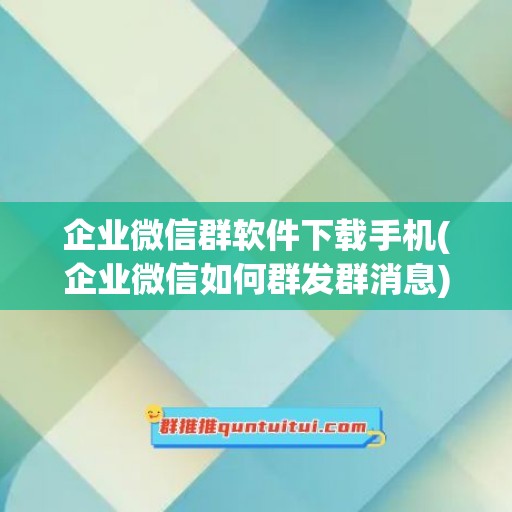 企业微信群软件下载手机(企业微信如何群发群消息)