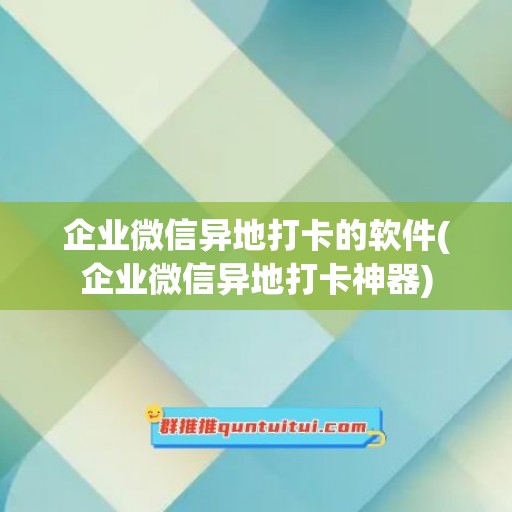 企业微信异地打卡的软件(企业微信异地打卡神器)