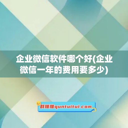 企业微信软件哪个好(企业微信一年的费用要多少)