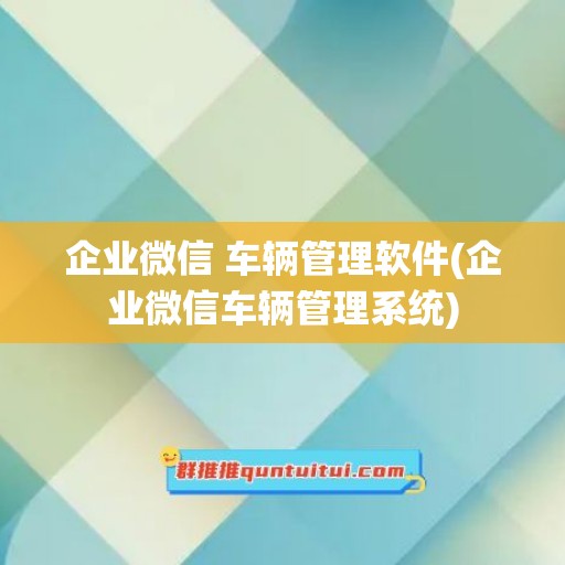 企业微信 车辆管理软件(企业微信车辆管理系统)