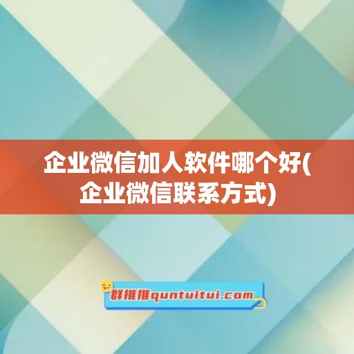 企业微信加人软件哪个好(企业微信联系方式)