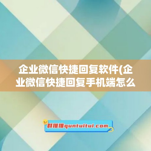 企业微信快捷回复软件(企业微信快捷回复手机端怎么使用)