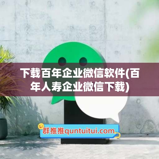 下载百年企业微信软件(百年人寿企业微信下载)