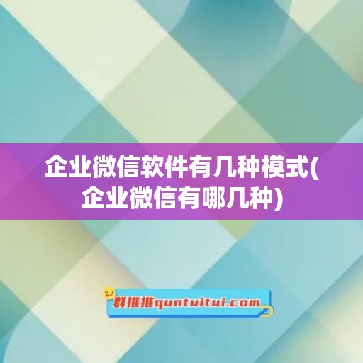 企业微信软件有几种模式(企业微信有哪几种)