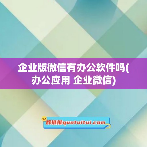 企业版微信有办公软件吗(办公应用 企业微信)