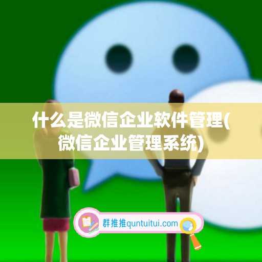 什么是微信企业软件管理(微信企业管理系统)