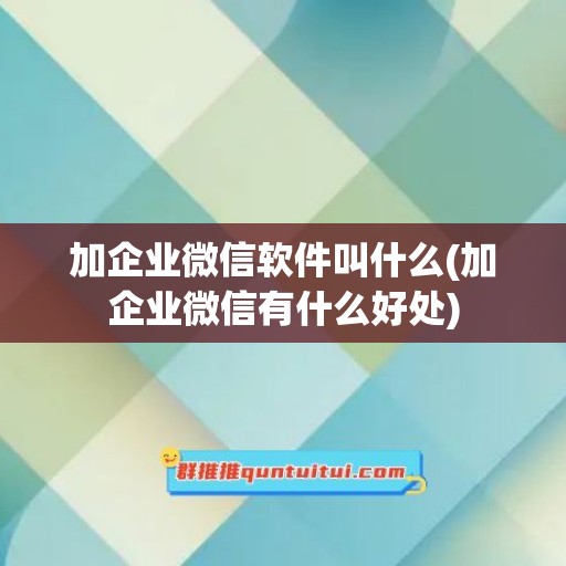 加企业微信软件叫什么(加企业微信有什么好处)