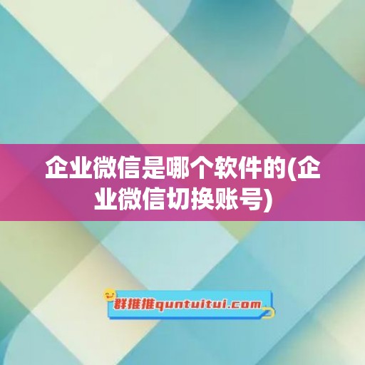 企业微信是哪个软件的(企业微信切换账号)