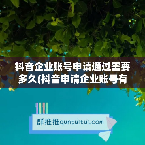 抖音企业账号申请通过需要多久(抖音申请企业账号有更好的效果吗)