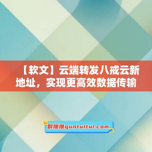 【软文】云端转发八戒云新地址，实现更高效数据传输