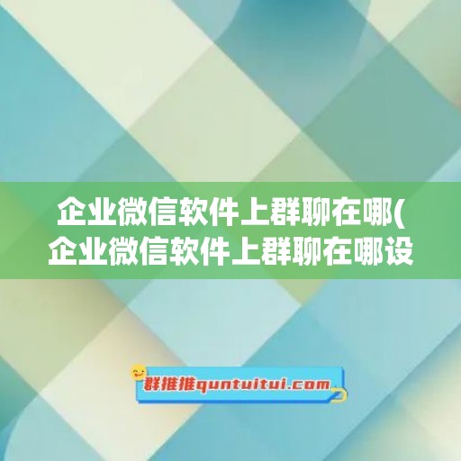 企业微信软件上群聊在哪(企业微信软件上群聊在哪设置)