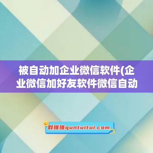 被自动加企业微信软件(企业微信加好友软件微信自动加人)