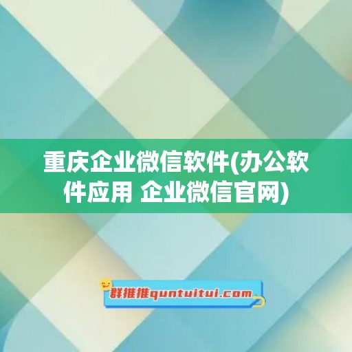 重庆企业微信软件(办公软件应用 企业微信官网)