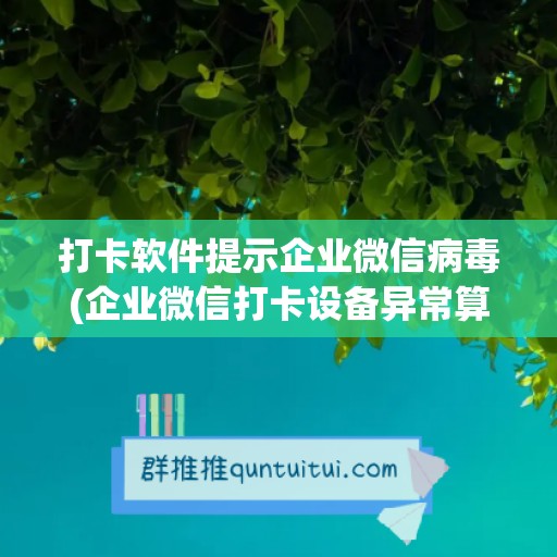 打卡软件提示企业微信病毒(企业微信打卡设备异常算全勤吗)