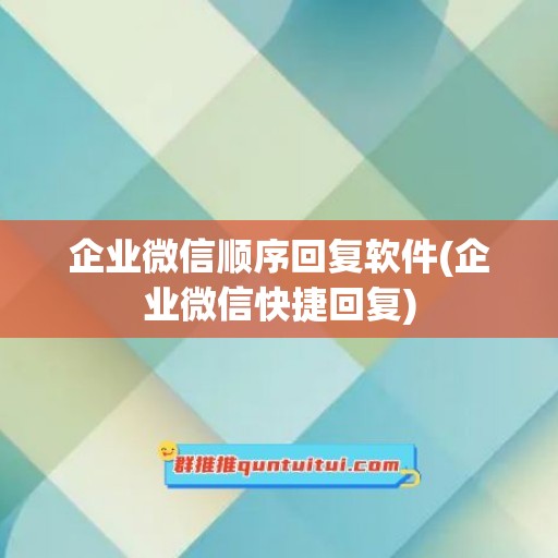 企业微信顺序回复软件(企业微信快捷回复)