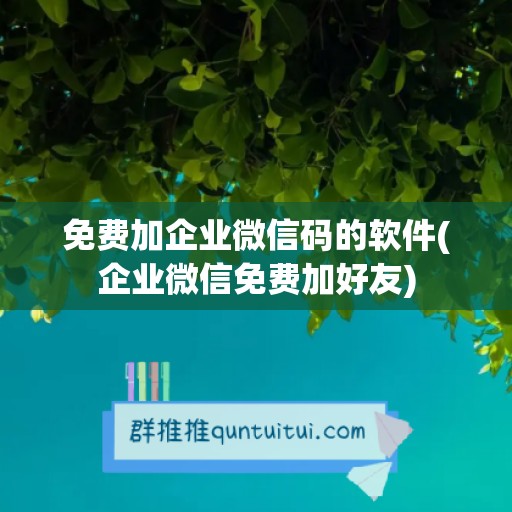 免费加企业微信码的软件(企业微信免费加好友)