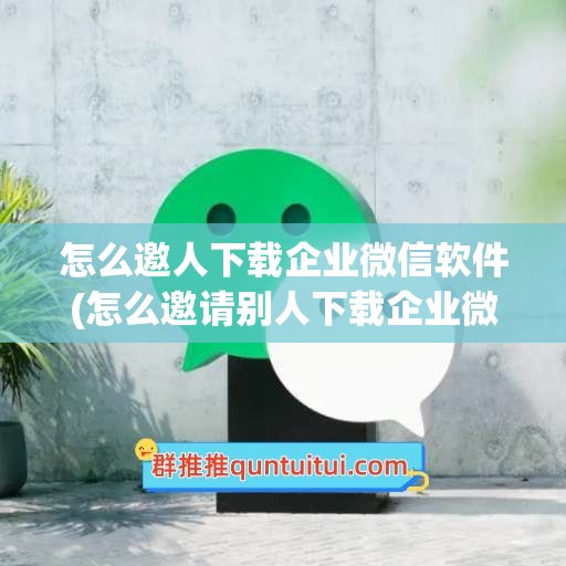 怎么邀人下载企业微信软件(怎么邀请别人下载企业微信)