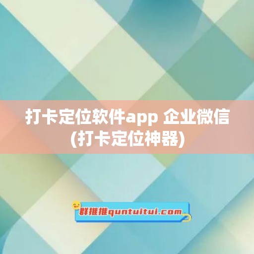 打卡定位软件app 企业微信(打卡定位神器)