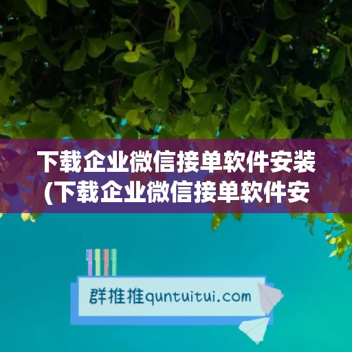 下载企业微信接单软件安装(下载企业微信接单软件安装不了)