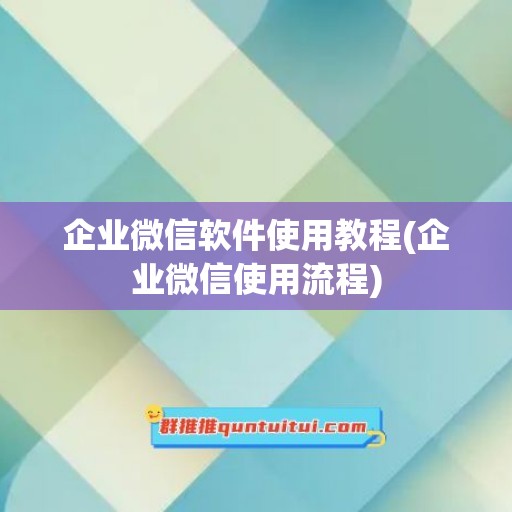 企业微信软件使用教程(企业微信使用流程)