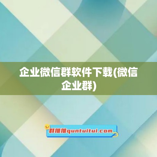 企业微信群软件下载(微信企业群)