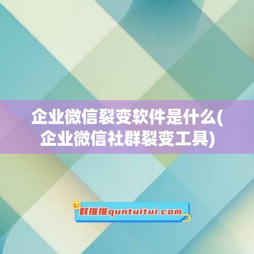 企业微信裂变软件是什么(企业微信社群裂变工具)