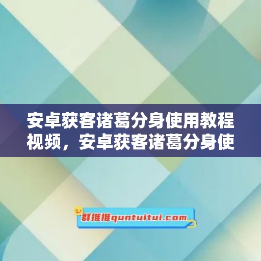 安卓获客诸葛分身使用教程视频，安卓获客诸葛分身使用教程下载