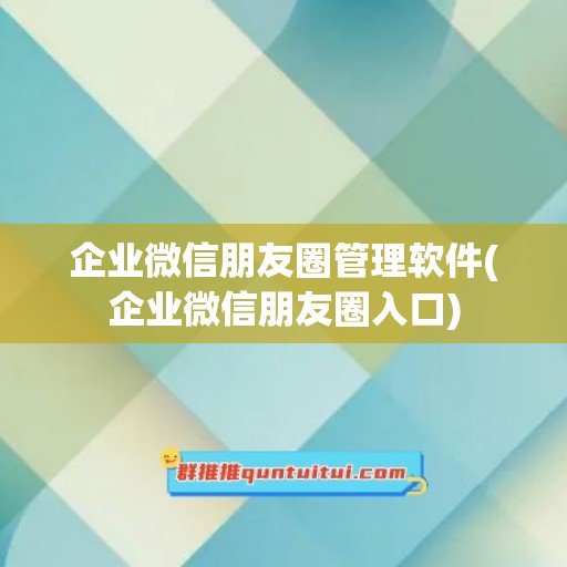 企业微信朋友圈管理软件(企业微信朋友圈入口)