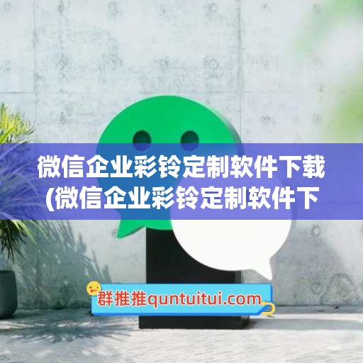 微信企业彩铃定制软件下载(微信企业彩铃定制软件下载安装)