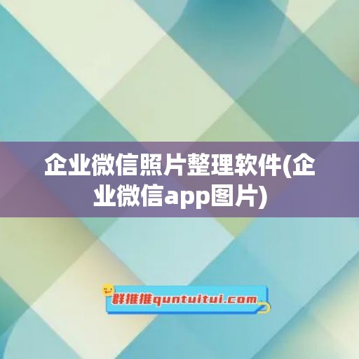 企业微信照片整理软件(企业微信app图片)