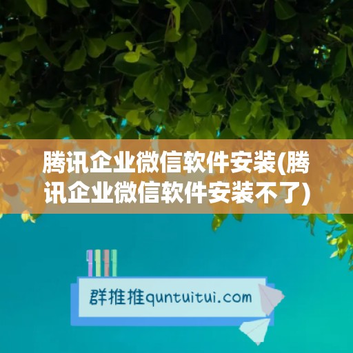 腾讯企业微信软件安装(腾讯企业微信软件安装不了)