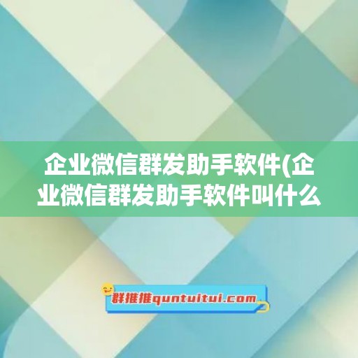 企业微信群发助手软件(企业微信群发助手软件叫什么)