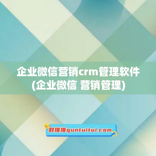 企业微信营销crm管理软件(企业微信 营销管理)