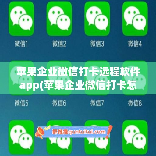 苹果企业微信打卡远程软件app(苹果企业微信打卡怎么作弊啊)