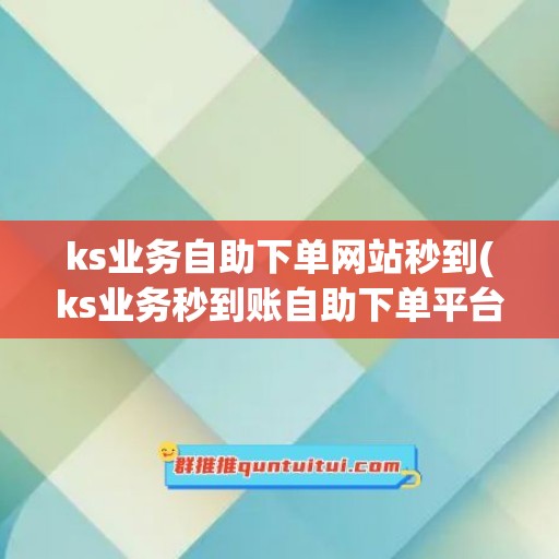 ks业务自助下单网站秒到(ks业务秒到账自助下单平台网站)