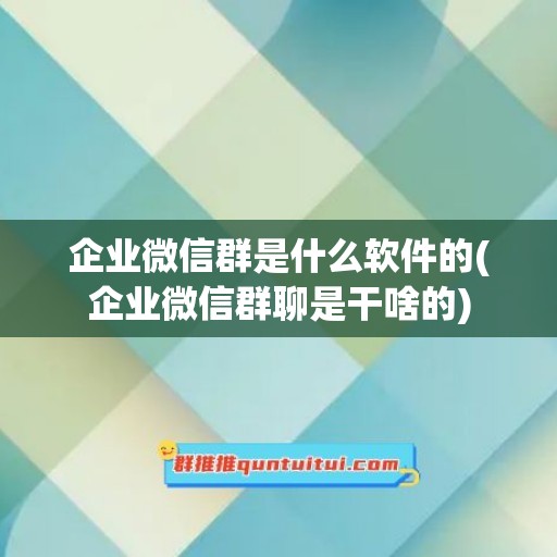 企业微信群是什么软件的(企业微信群聊是干啥的)